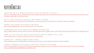 referências
YouTube tem mais de 1 bilhão de usuários por dia, mas ainda não é lucrativo
http://revistapegn.globo.com/Banco-de-ideias/Mundo-digital/noticia/2015/03/youtube-tem-mais-de-1-bilhao-de-usuarios-por-
dia-mas-ainda-nao-e-lucrativo.html
Skol é 1ª marca brasileira a publicar vídeo em 360º no YouTube
http://www.b9.com.br/57787/web-video/skol-e-1a-marca-brasileira-a-publicar-video-em-360o-no-youtube/
YouTube: O Guia Prático Para Anunciar Com Sucesso
http://mestredoadwords.com.br/como-anunciar-no-youtube/
YouTube ganha novo tipo de anúncio de 6 segundos sem botão pular
http://www.techtudo.com.br/noticias/noticia/2016/04/youtube-ganha-anuncio-em-video-sem-opcao-de-pular-de-6-segundos.html
Tinder se irrita com perfis falsos do Ministério da Saúde em campanha contra a Aids
http://gizmodo.uol.com.br/tinder-ministerio-saude-aids/
Braincast 182 – Snapchat: Estamos ficando velhos?
http://www.b9.com.br/63902/podcasts/braincast/braincast-182-snapchat-estamos-ficando-velhos/
Fundador do Snapchat explica porque recusou oferta de US$ 3 bi do Facebook
http://tecnologia.terra.com.br/internet/fundador-do-snapchat-explica-porque-recusou-oferta-de-us-3-bi-do-facebook,
e421eac18f863410VgnVCM3000009af154d0RCRD.html
 