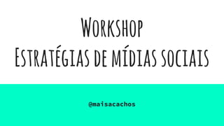Workshop
Estratégiasdemídiassociais
@maisacachos
 