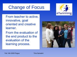 Change of Focus From teacher to active, innovative, goal oriented and creative learner. From the evaluation of the end product to the evaluation of the learning process. 