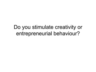 Do you stimulate creativity or
entrepreneurial behaviour?
 