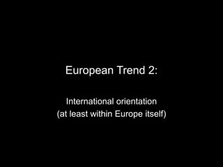 European Trend 2:
International orientation
(at least within Europe itself)
 