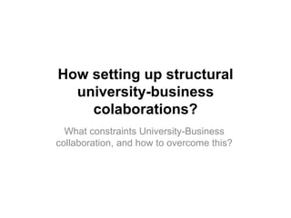 How setting up structural
university-business
colaborations?
What constraints University-Business
collaboration, and how to overcome this?
 