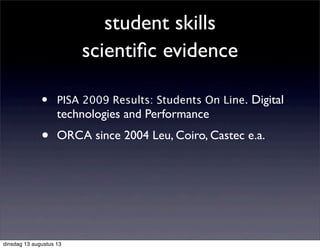 student skills
scientiﬁc evidence
• PISA 2009 Results: Students On Line. Digital
technologies and Performance
• ORCA since 2004 Leu, Coiro, Castec e.a.
dinsdag 13 augustus 13
 