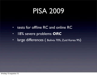 • tests for ofﬂine RC and online RC
• 18% severe problems ORC
• large differences ( Bolivia 70%, Zuid Korea 9%)
PISA 2009
dinsdag 13 augustus 13
 