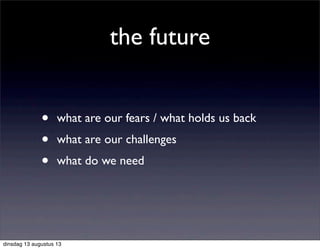 the future
• what are our fears / what holds us back
• what are our challenges
• what do we need
dinsdag 13 augustus 13
 