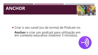  Criar o seu canal (ou da turma) de Podcast no
Anchor e criar um podcast para utilização em
em contexto educativo (máximo 3 minutos).
ANCHOR
 