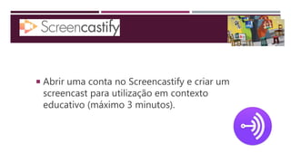  Abrir uma conta no Screencastify e criar um
screencast para utilização em contexto
educativo (máximo 3 minutos).
 