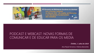 PODCAST E WEBCAST: NOVAS FORMAS DE
COMUNICAR E DE EDUCAR PARA OS MEDIA
ÉVORA, 1 Julho De 2019
Ana Paula Ferreira e Fátima Bonzinho
 