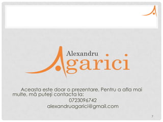 Aceasta este doar o prezentare. Pentru a afla mai
multe, mă puteți contacta la:
0723096742
alexandruagarici@gmail.com
7

 