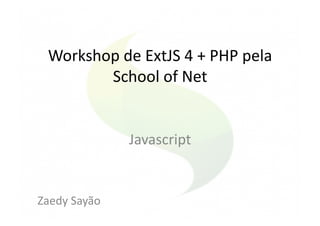 Workshop	
  de	
  ExtJS	
  4	
  +	
  PHP	
  pela	
  
         School	
  of	
  Net	
  


                     Javascript	
  


Zaedy	
  Sayão	
  
 
