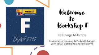 Welcome
to
Workshop F
Dr George M Jacobs
Cooperative Learning & Pushed Change:
With social distancing and lockdowns
 
