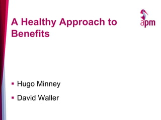 A Healthy Approach to
Benefits
 Hugo Minney
 David Waller
 