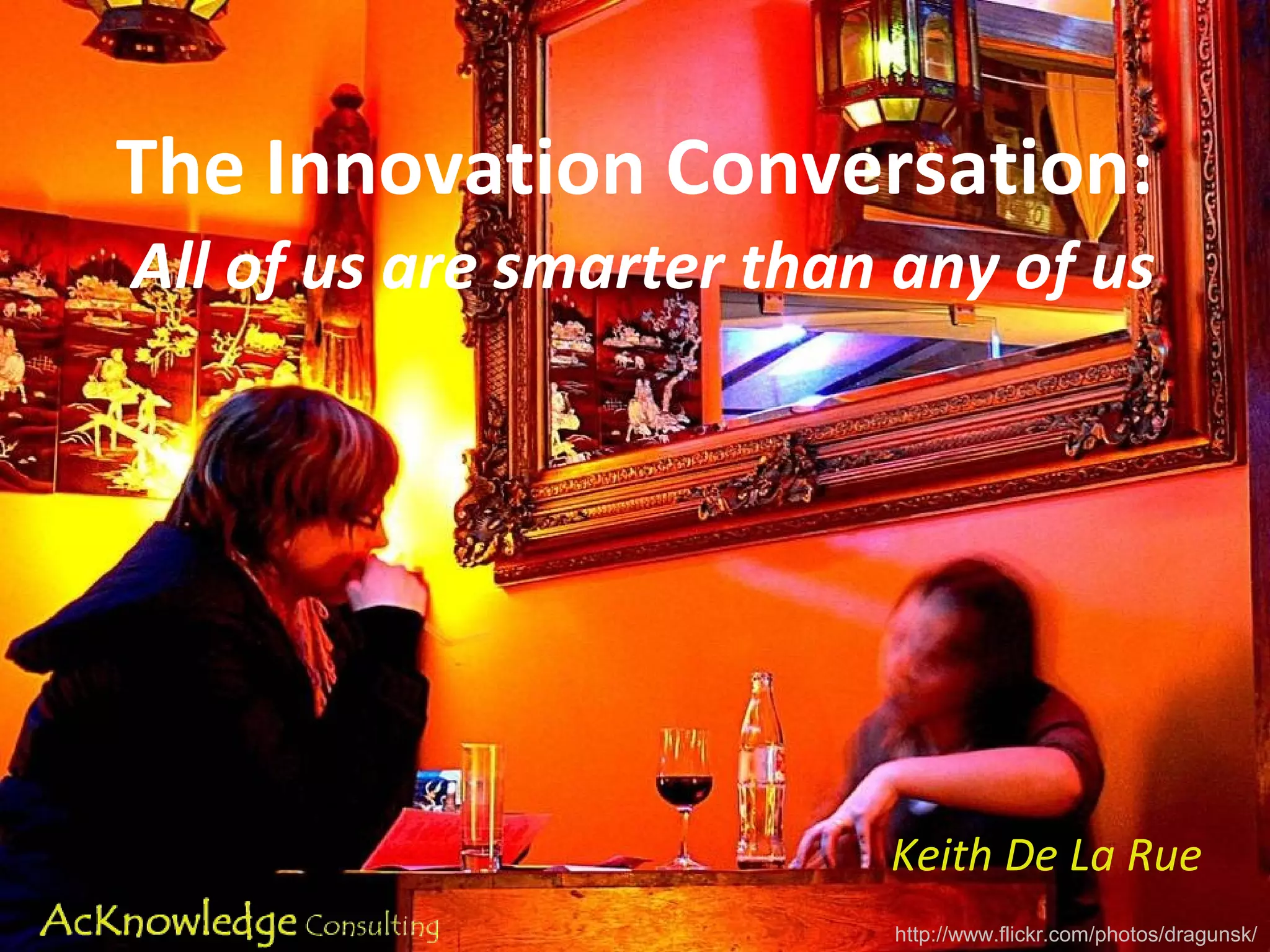 The Innovation Conversation:
All of us are smarter than any of us
Keith De La Rue
http://www.flickr.com/photos/dragunsk/
 
