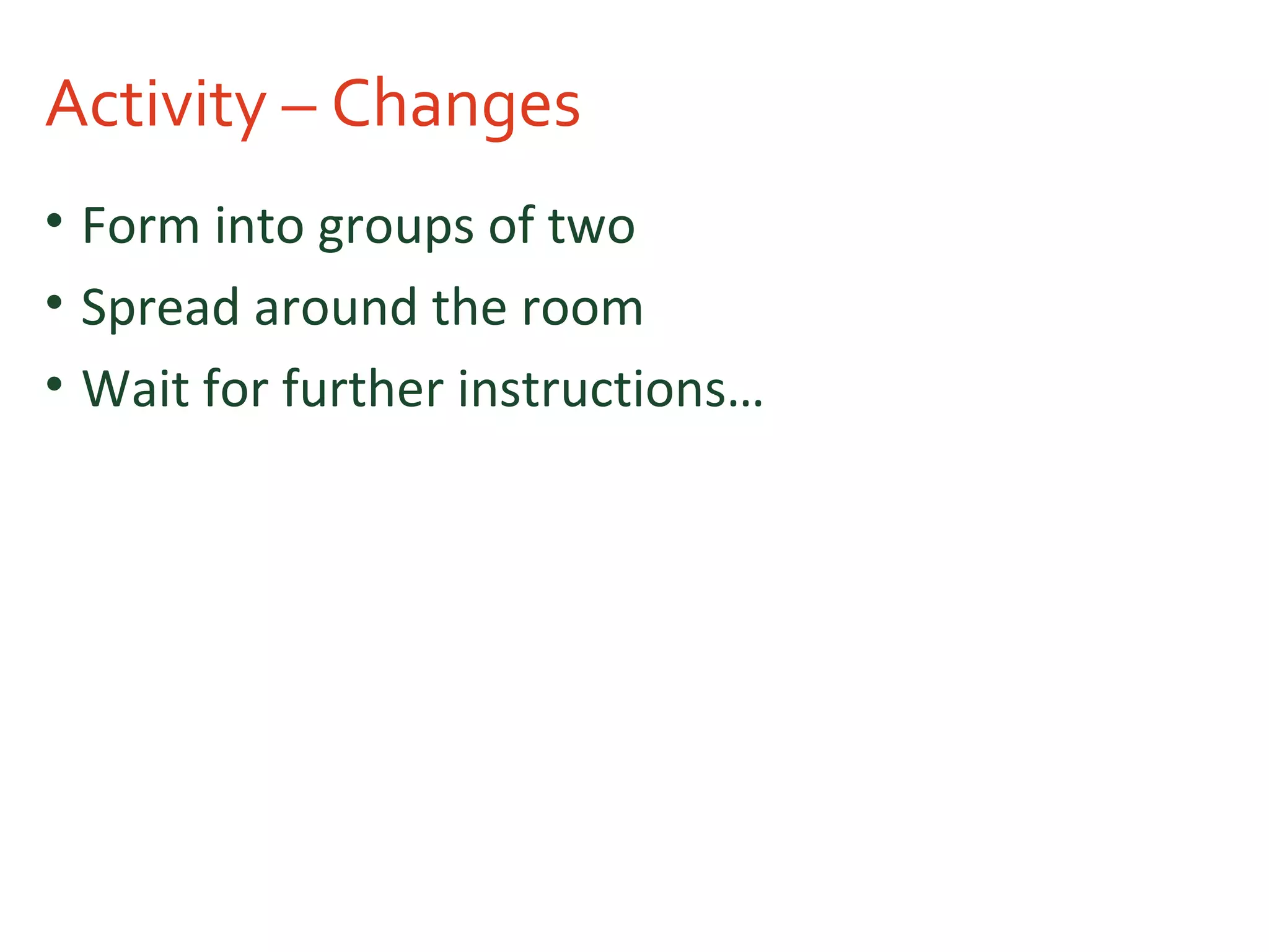 Activity – Changes
• Form into groups of two
• Spread around the room
• Wait for further instructions…
 