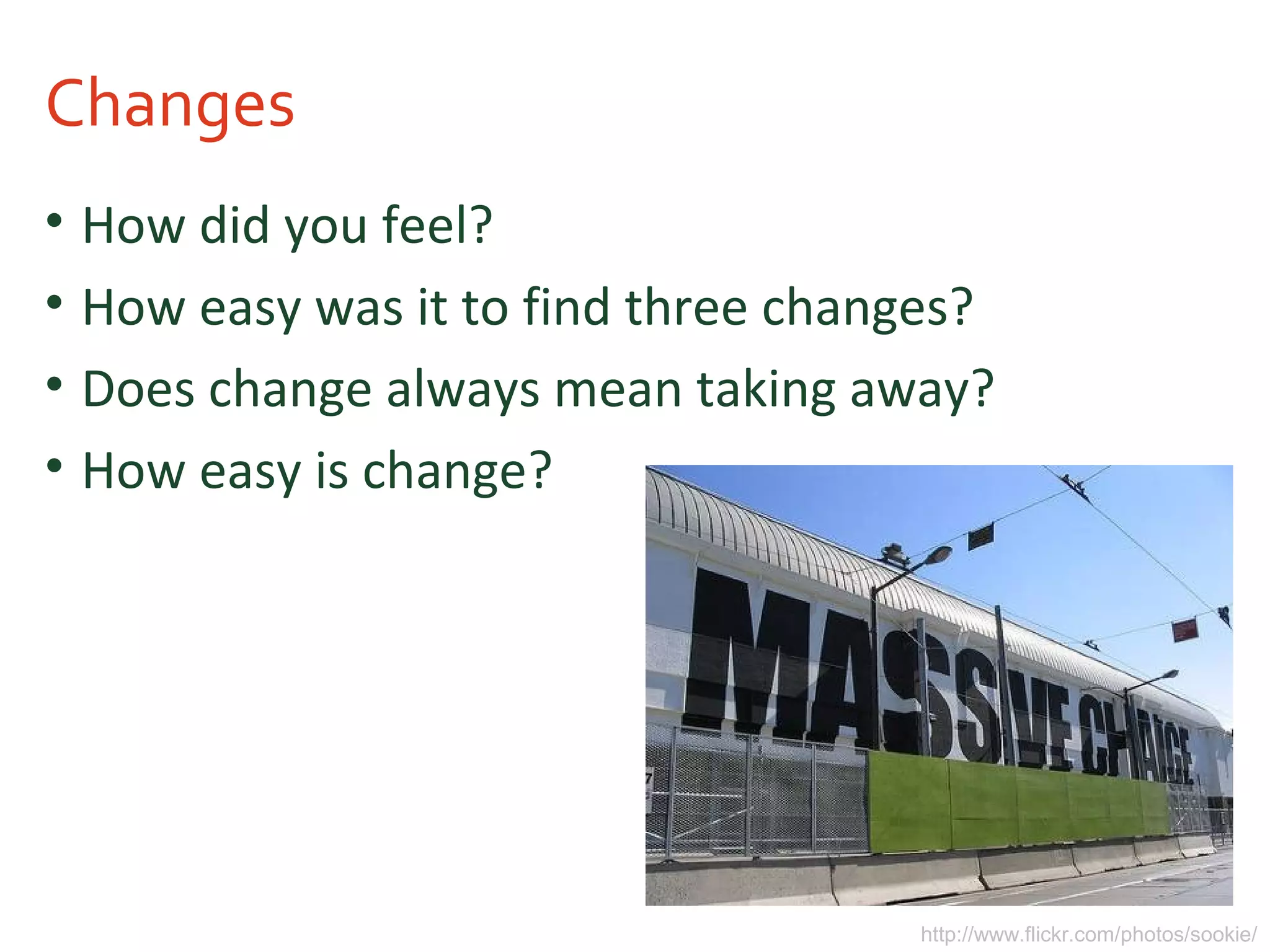 Changes
• How did you feel?
• How easy was it to find three changes?
• Does change always mean taking away?
• How easy is change?
http://www.flickr.com/photos/sookie/
 