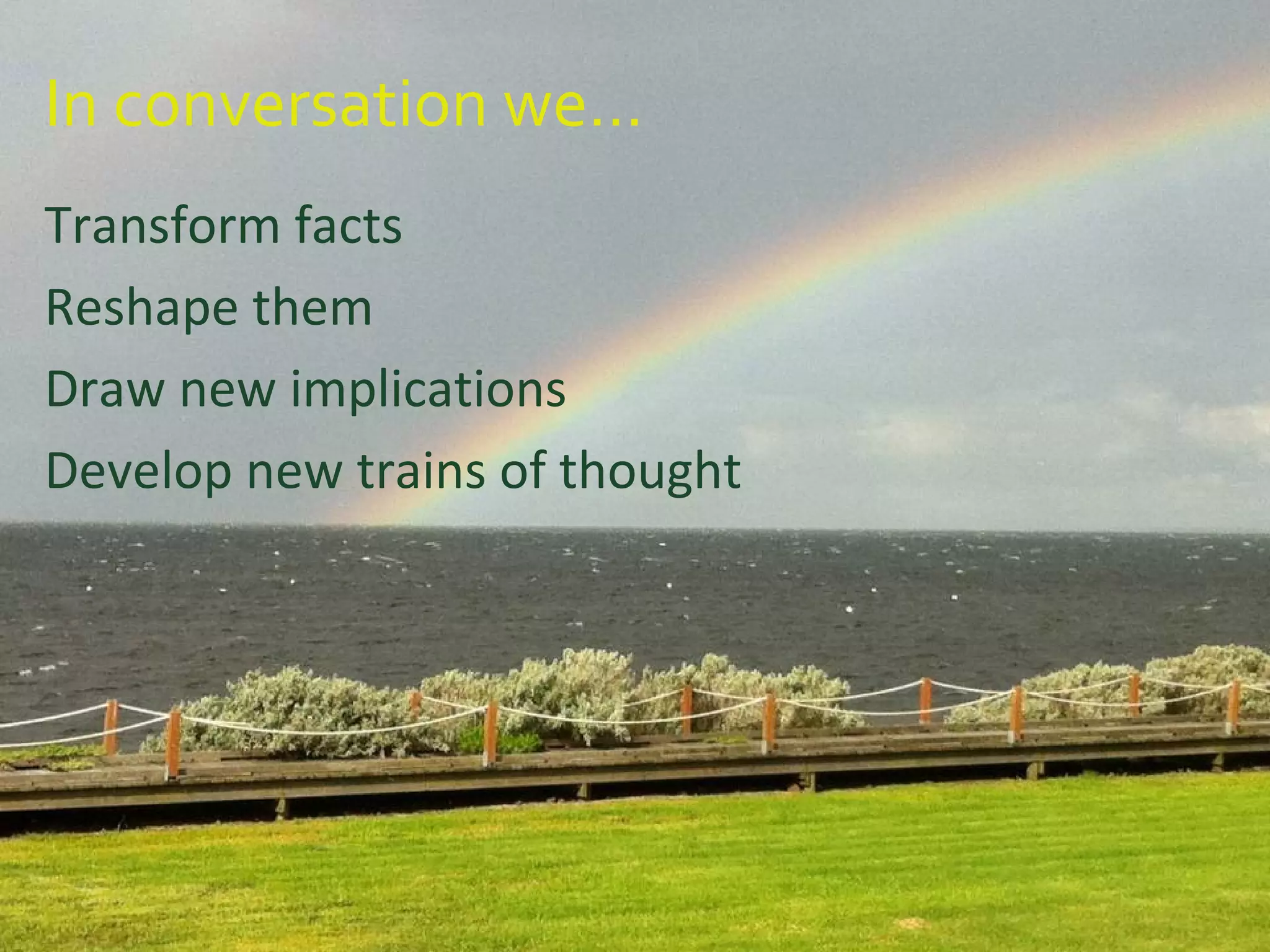 In conversation we…
Transform facts
Reshape them
Draw new implications
Develop new trains of thought
 