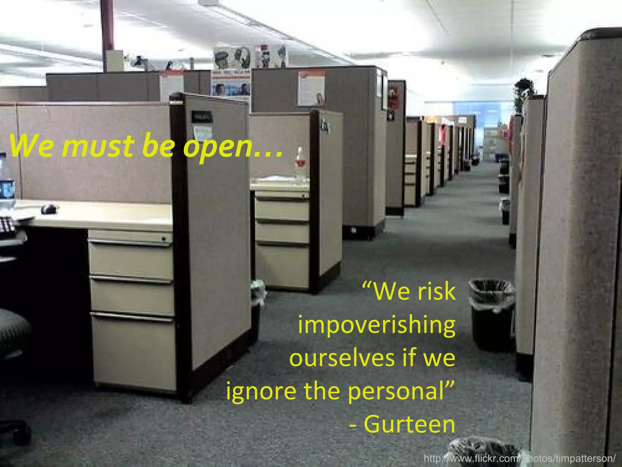 We must be open…
http://www.flickr.com/photos/timpatterson/
“We risk
impoverishing
ourselves if we
ignore the personal”
- Gurteen
 
