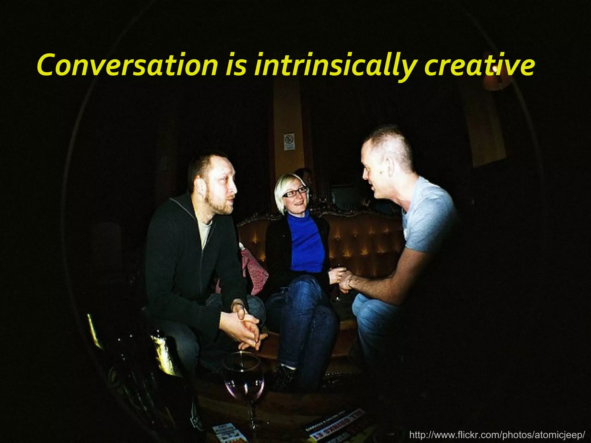 http://www.flickr.com/photos/atomicjeep/
Conversation is intrinsically creative
 