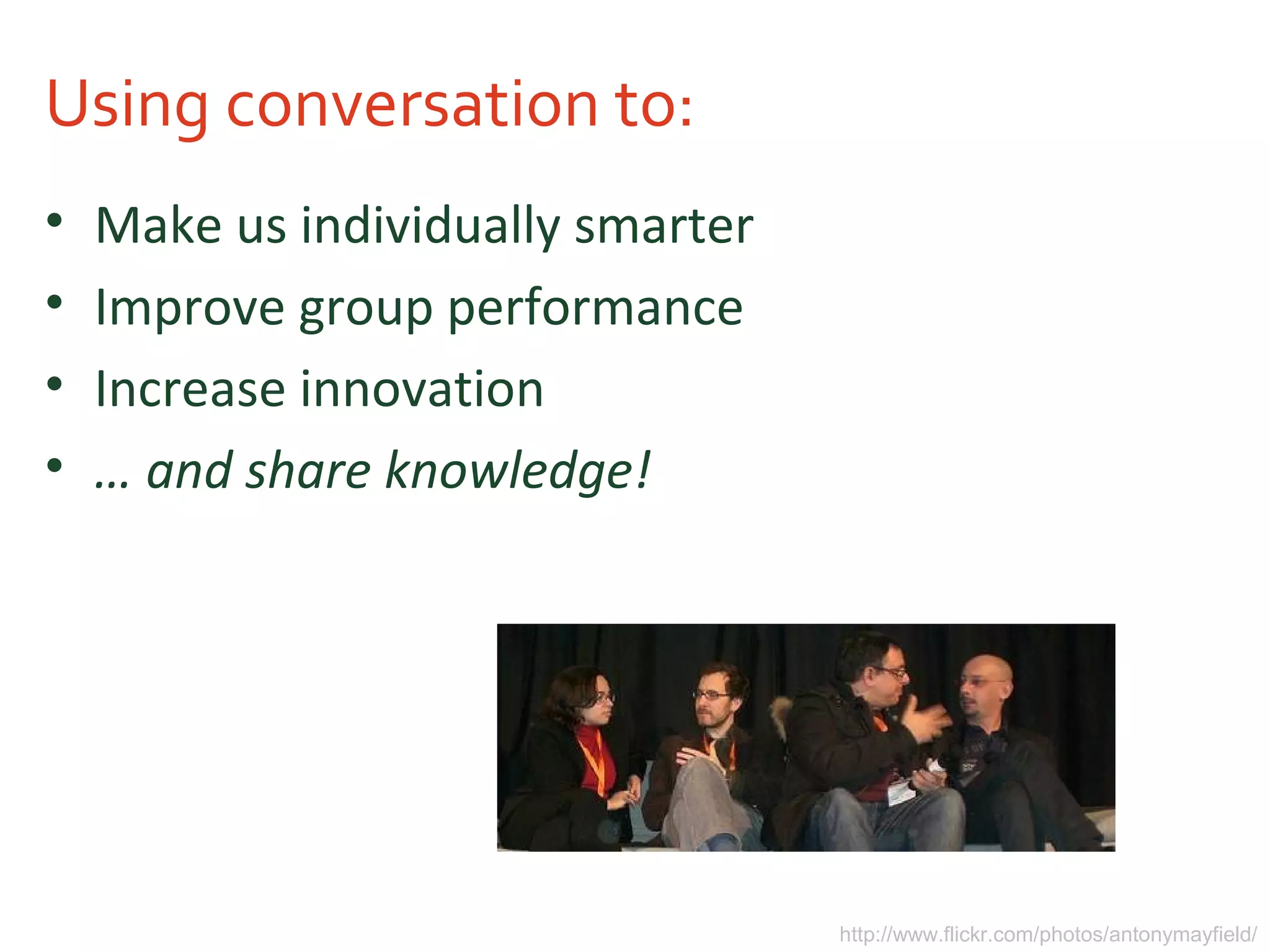Using conversation to:
• Make us individually smarter
• Improve group performance
• Increase innovation
• … and share knowledge!
http://www.flickr.com/photos/antonymayfield/
 