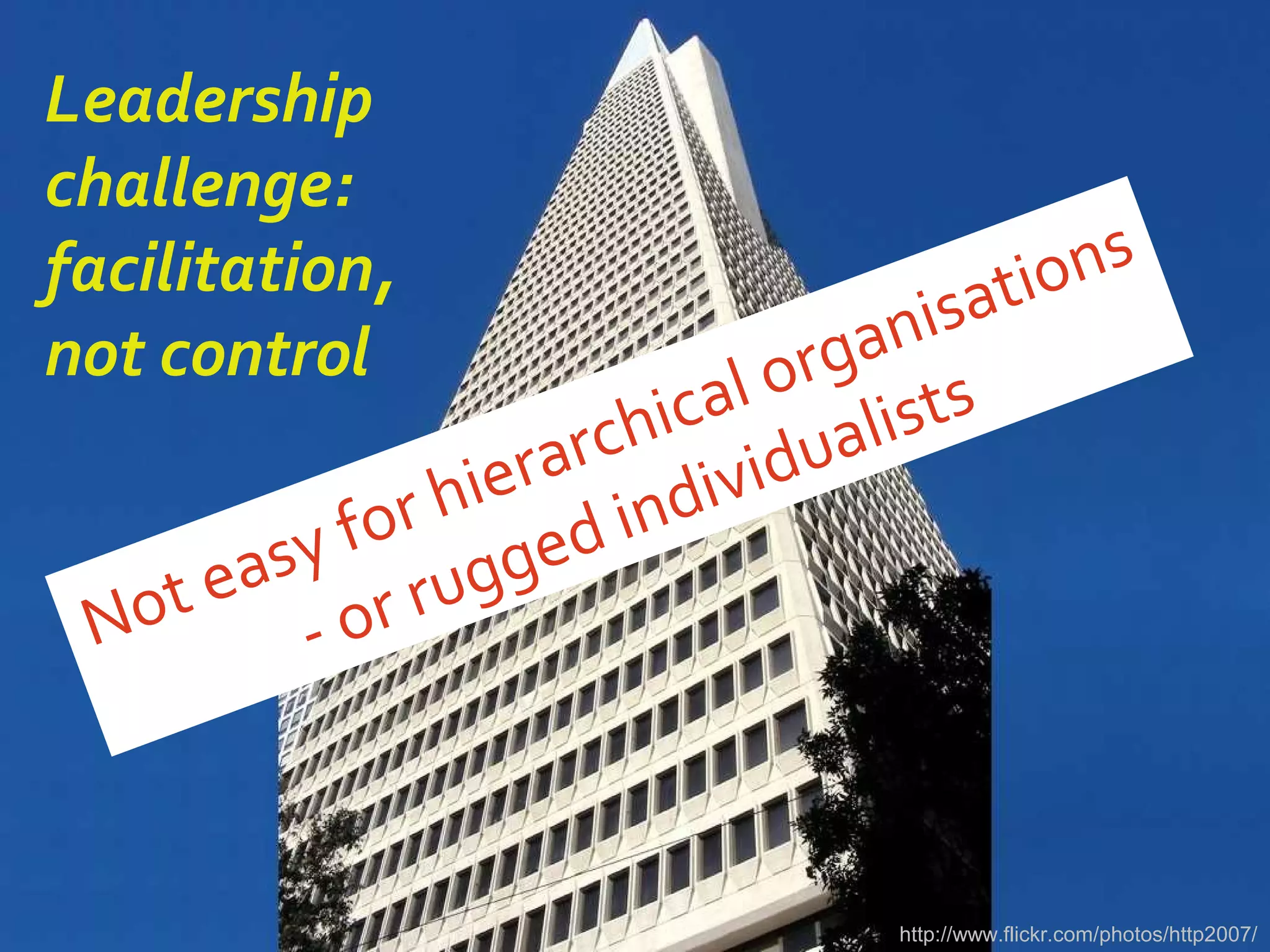 Leadership
challenge:
facilitation,
not control
Not easy for hierarchical organisations
- or rugged individualists
http://www.flickr.com/photos/http2007/
 