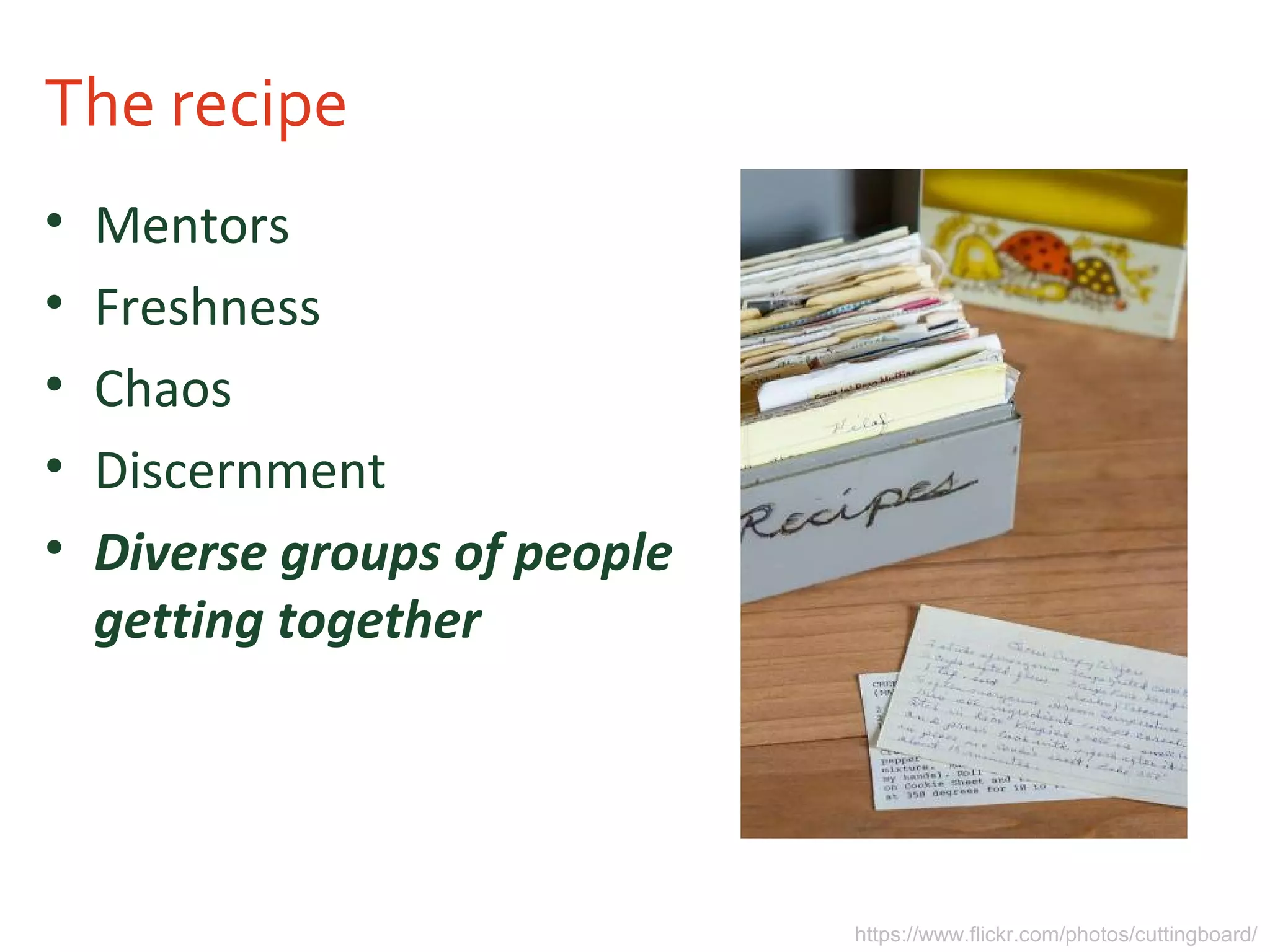 The recipe
• Mentors
• Freshness
• Chaos
• Discernment
• Diverse groups of people
getting together
https://www.flickr.com/photos/cuttingboard/
 