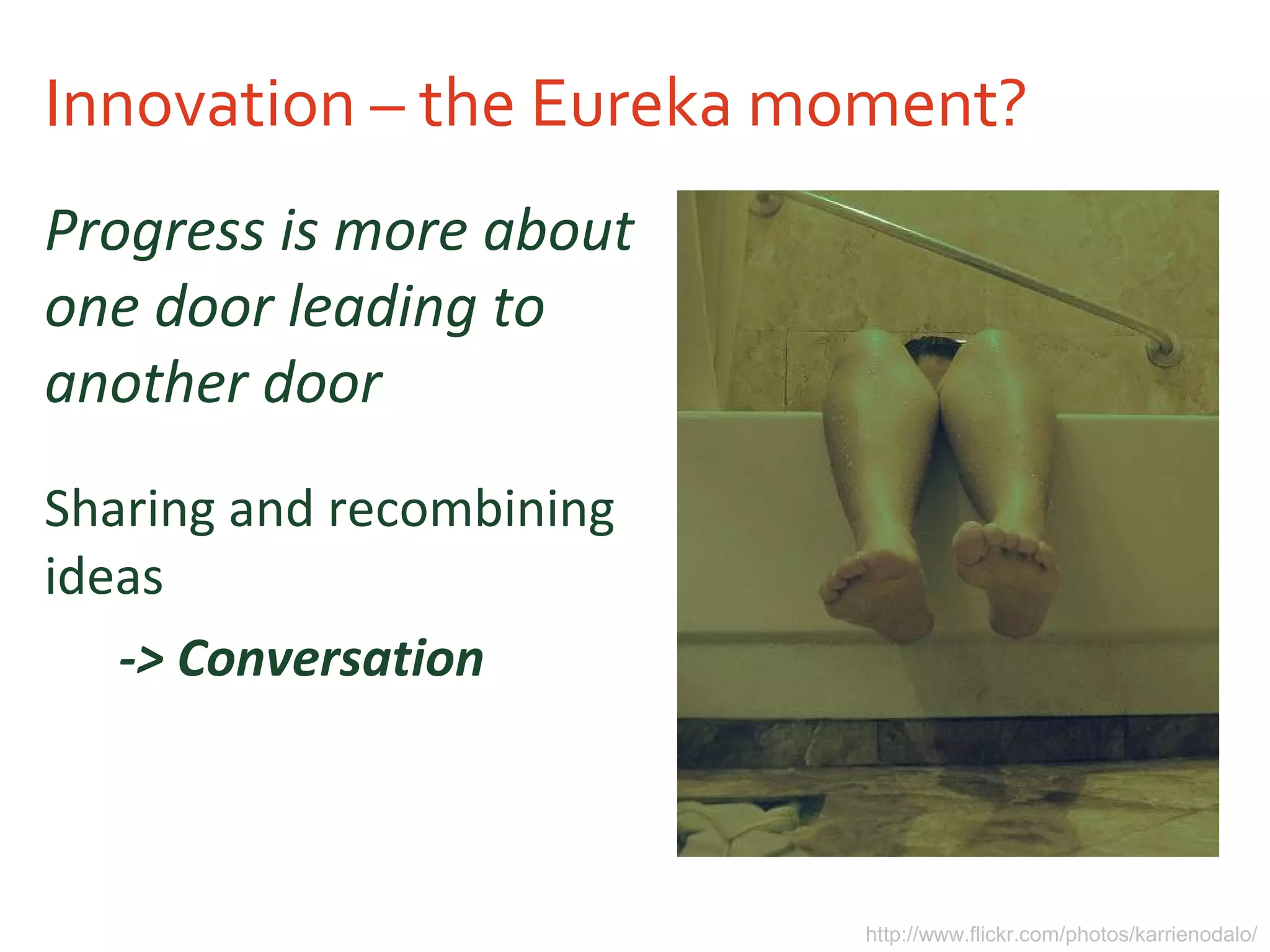 Innovation – the Eureka moment?
Progress is more about
one door leading to
another door
Sharing and recombining
ideas
-> Conversation
http://www.flickr.com/photos/karrienodalo/
 