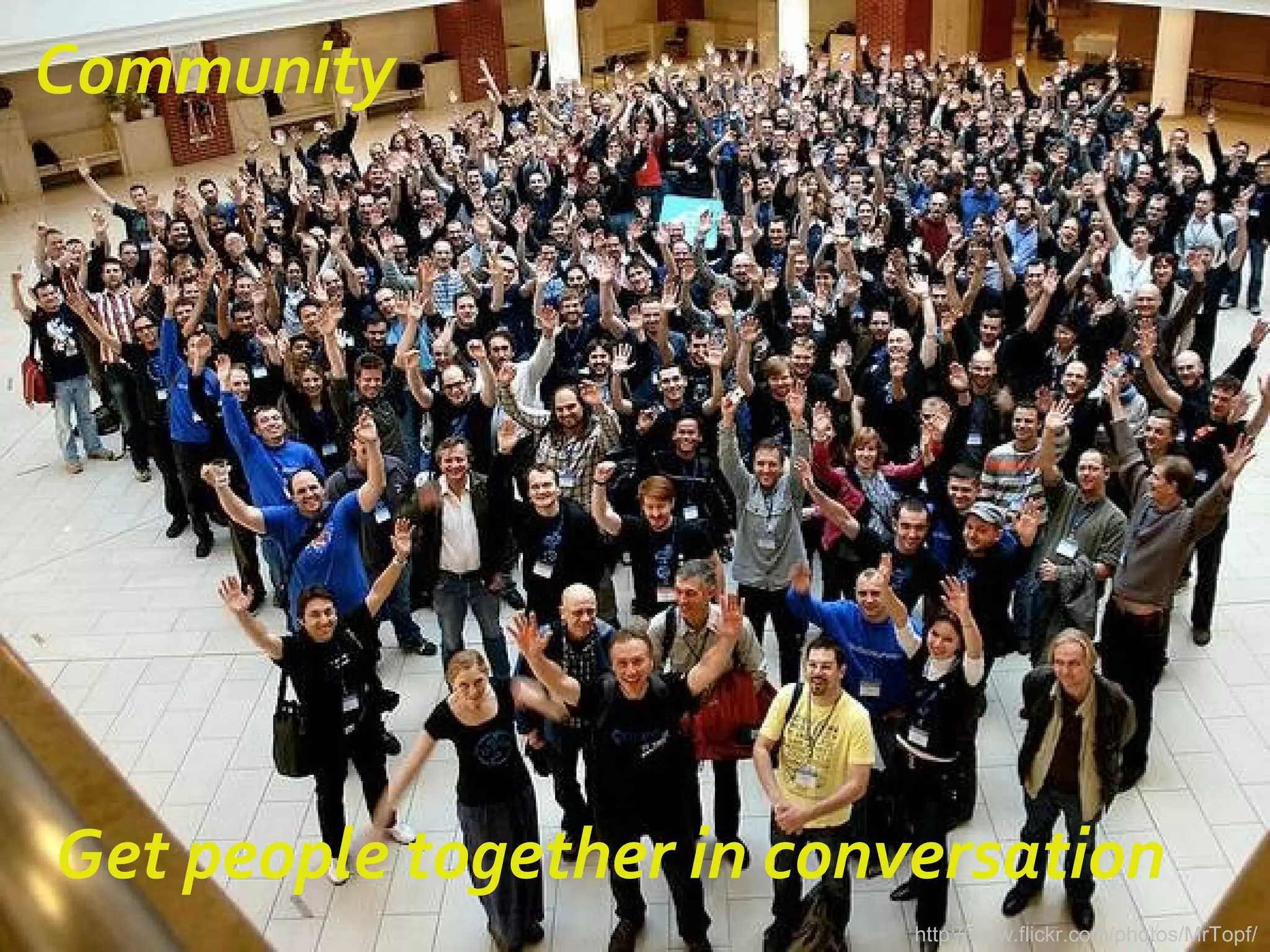 Get people together in conversation
http://www.flickr.com/photos/MrTopf/
Community
 