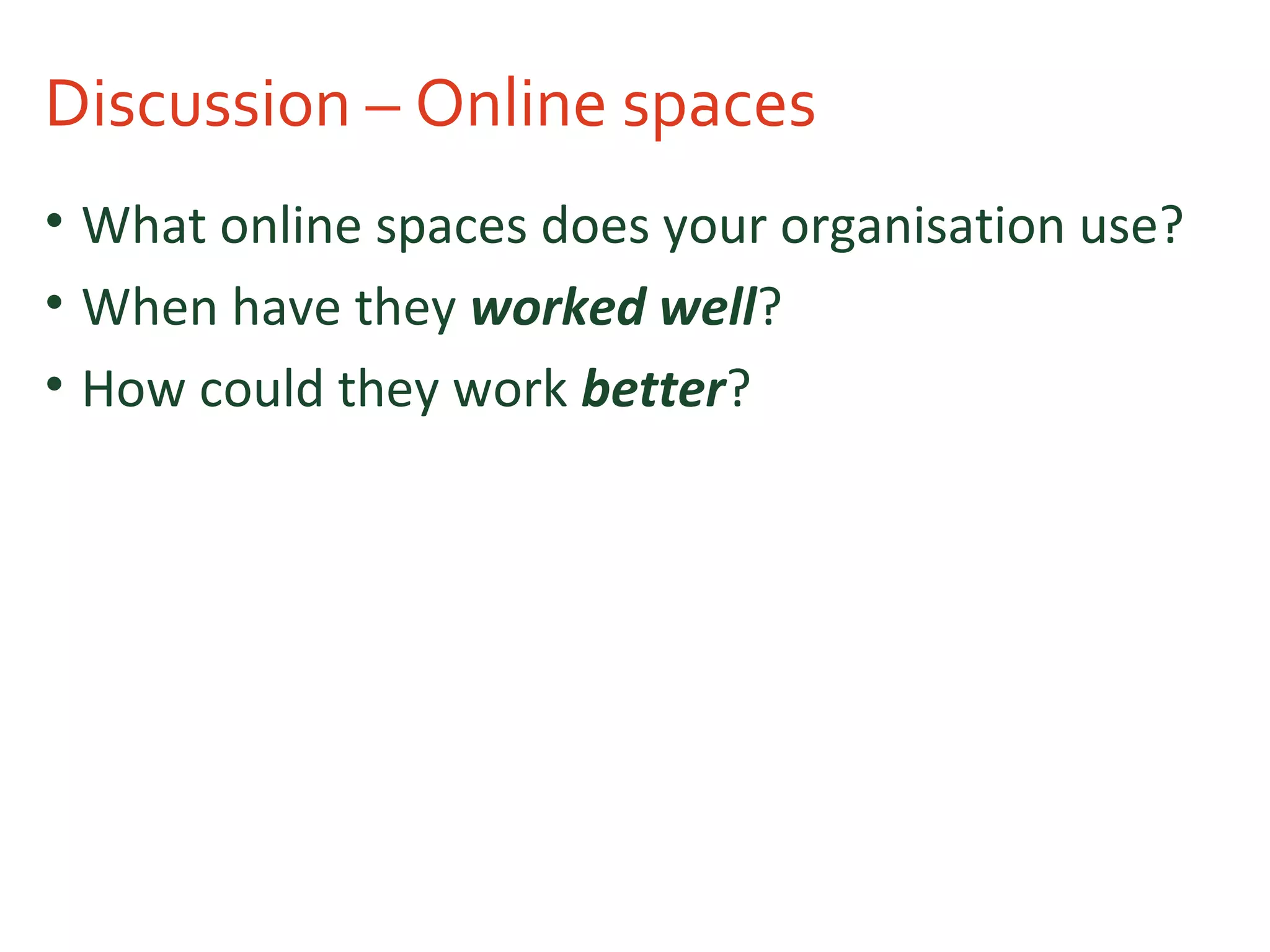 Discussion – Online spaces
• What online spaces does your organisation use?
• When have they worked well?
• How could they work better?
 