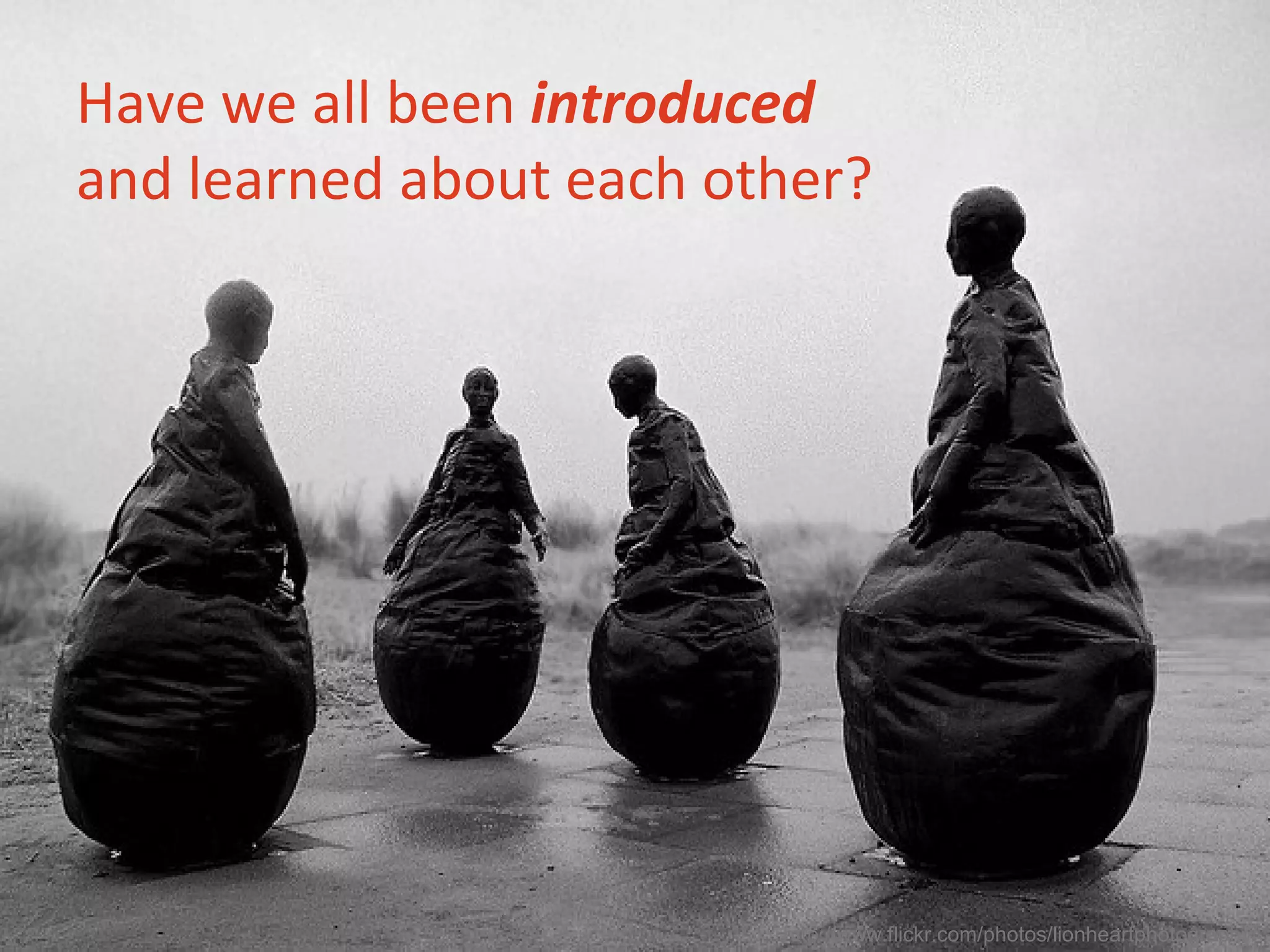 Have we all been introduced
and learned about each other?
http://www.flickr.com/photos/lionheartphotography/
 