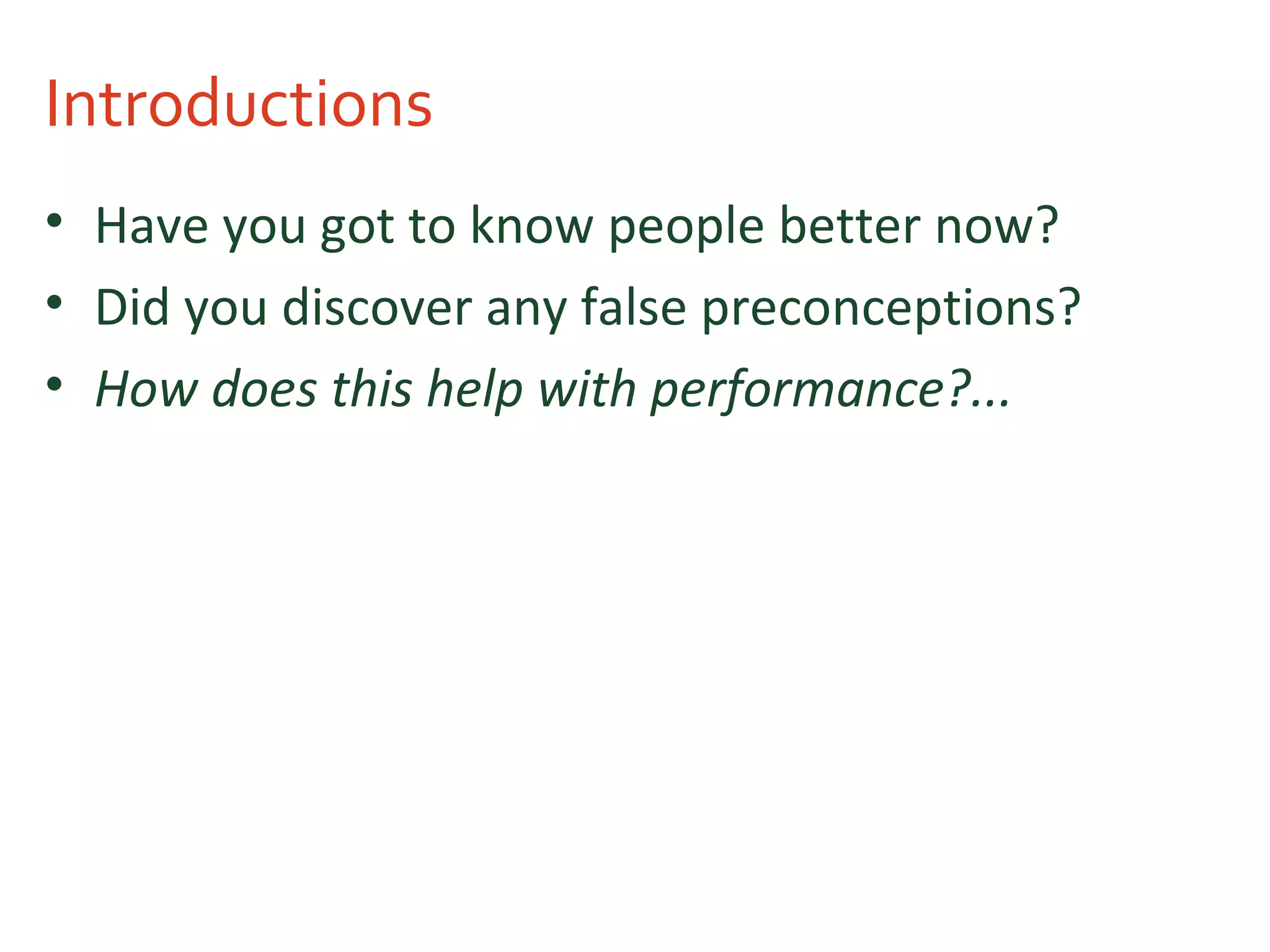 Introductions
• Have you got to know people better now?
• Did you discover any false preconceptions?
• How does this help with performance?...
 