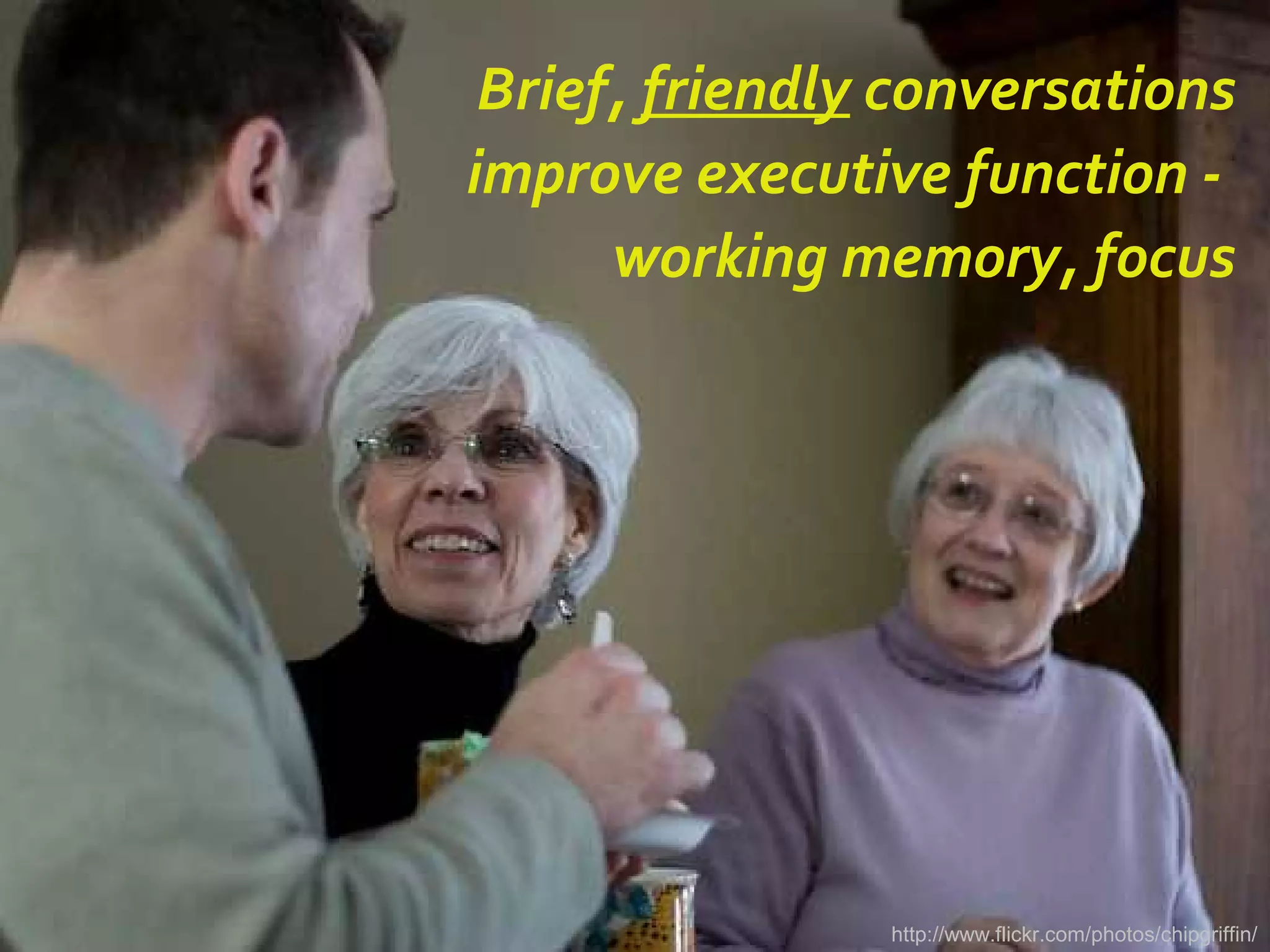 Brief, friendly conversations
improve executive function -
working memory, focus
http://www.flickr.com/photos/chipgriffin/
 
