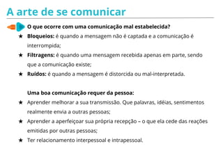 Comportamento disfuncional
Observar o comportamento dos participantes, pois o
comportamento disfuncional é uma forma consciente ou
inconsciente de demonstrar/ expressar o descontentamento
sobre algo (discussão, atividade, trabalho e/ou fatores
externos). Para que o comportamento não contamine o
grupo, investigue a causa sem expor a pessoa.
★ Facilite a criação de Acordos de Time: o próprio time reforça o
comportamento funcional;
★ Identifique quem não está participando e envolva nas discussões com
perguntas como: O que você acha disso? Na sua opinião, qual é a melhor
forma de _________?
 