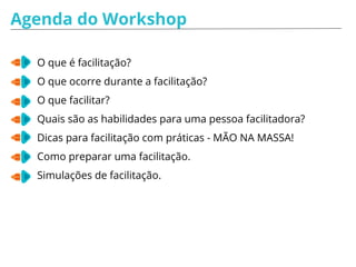 Agenda do Workshop
O que é facilitação?
Quais são as habilidades de uma pessoa
facilitadora.
Dicas para facilitação com práticas.
Como preparar uma facilitação.
Simulações de facilitações.
 