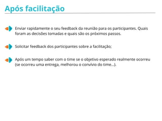 Simulação de Facilitação - PAPÉIS
Papel da pessoa participativa:
Você deve participar sempre, fale e
tente atrapalhar os outros de falarem.
Crie conversas paralelas com os colegas
do lado.
Dê sua opinião como se ela fosse
sempre a melhor opção e interrompa os
outros e o facilitador.
Papel da pessoa tímida:
Você deve ser uma pessoa tímida que tem
dificuldade de expressar sua opinião.
Não participe, não responder as
perguntas, se o facilitador te perguntar algo,
fale baixo e expresse sua dificuldade de
falar em público.
 