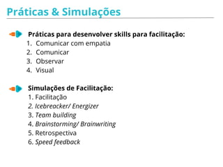 Práticas
Práticas para desenvolver skills para facilitação:
1. Comunicar com empatia
2. Comunicar
3. Observar
4. Visual
Simulações de Facilitação:
1. Facilitação
2. Retrospectiva
3. Speed feedback
 