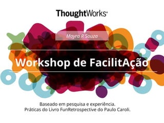 Workshop de FacilitAção
Baseado em pesquisa e experiência.
Práticas do Livro FunRetrospective do Paulo Caroli.
Mayra R Souza
 