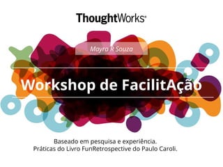Workshop de FacilitAção
Baseado em pesquisa e experiência.
Práticas do Livro FunRetrospective do Paulo Caroli.
Mayra R Souza
 