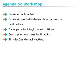 Agenda do Workshop
O que é facilitação?
Quais são as habilidades de uma pessoa
facilitadora.
Dicas para facilitação com práticas.
Como preparar uma facilitação.
Simulações de facilitações.
 