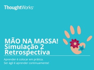 MÃO NA MASSA!
Simulação 2
Retrospectiva
Aprender é colocar em prática.
Ser ágil é aprender continuamente!
 
