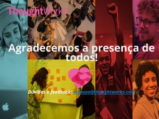Agradecemos a presença de
todos!
Dúvidas e feedback: msouza@thoughtworks.com
 