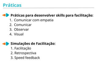 Práticas
Práticas para desenvolver skills para facilitação:
1. Comunicar com empatia
2. Comunicar
3. Observar
4. Visual
Simulações de Facilitação:
1. Facilitação
2. Retrospectiva
3. Speed feedback
 