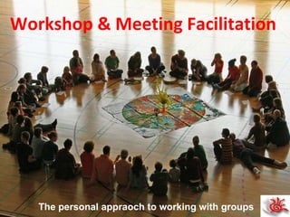 The  personal   appraoch  to working with groups Workshop & Meeting Facilitation 