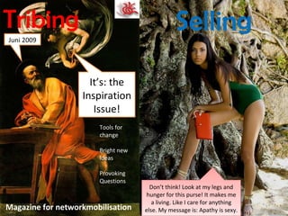 It’s: the Inspiration Issue! Tribing Magazine for networkmobilisation Juni 2009 Tools for change Bright new ideas Provoking Questions Selling Don’t think! Look at my legs and hunger for this purse! It makes me a living. Like I care for anything else. My message is: Apathy is sexy. 