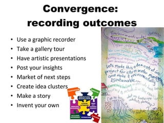 Convergence:  recording outcomes Use a graphic recorder Take a gallery tour Have artistic presentations Post your insights Market of next steps Create idea clusters Make a story Invent your own 