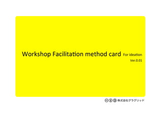 Workshop	
  Facilita/on	
  method	
  card	
株式会社グラグリッド
For	
  idea/on	
Ver.0.01	
 