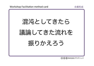 Workshop	
  Facilita/on	
  method	
  card	
株式会社グラグリッド
混沌としてきたら
議論してきた流れを
振りかえろう
合意形成
 