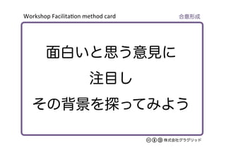 Workshop	
  Facilita/on	
  method	
  card	
株式会社グラグリッド
面白いと思う意見に
注目し
その背景を探ってみよう
合意形成
 