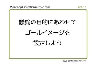 Workshop	
  Facilita/on	
  method	
  card	
株式会社グラグリッド
議論の目的にあわせて
ゴールイメージを
設定しよう
場づくり
 