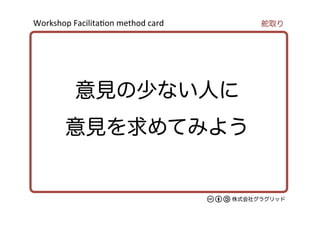 Workshop	
  Facilita/on	
  method	
  card	
株式会社グラグリッド
意見の少ない人に
意見を求めてみよう
舵取り
 