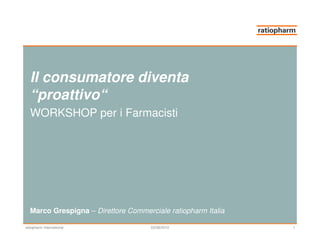 Il consumatore diventa
   “proattivo“
   WORKSHOP per i Farmacisti




   Marco Grespigna – Direttore Commerciale ratiopharm Italia

ratiopharm International              03/08/2010               1
 